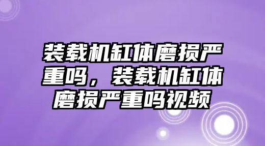 裝載機(jī)缸體磨損嚴(yán)重嗎，裝載機(jī)缸體磨損嚴(yán)重嗎視頻