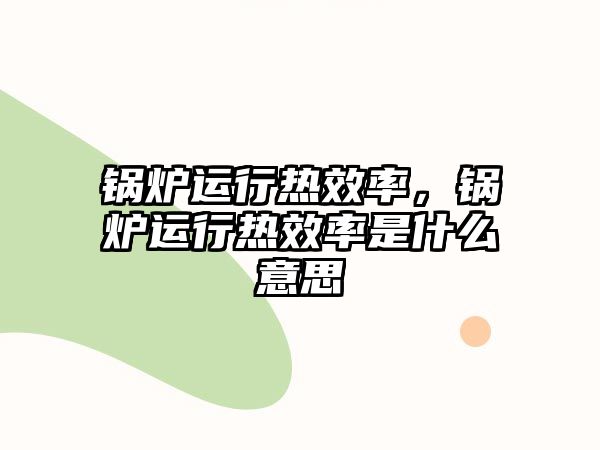 鍋爐運(yùn)行熱效率，鍋爐運(yùn)行熱效率是什么意思