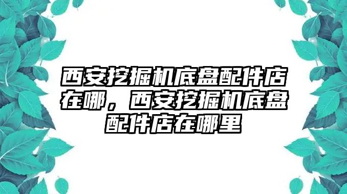 西安挖掘機(jī)底盤(pán)配件店在哪，西安挖掘機(jī)底盤(pán)配件店在哪里