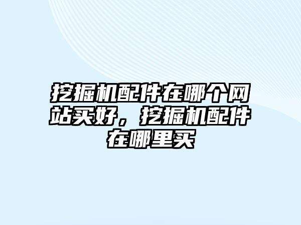 挖掘機(jī)配件在哪個(gè)網(wǎng)站買好，挖掘機(jī)配件在哪里買