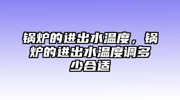 鍋爐的進(jìn)出水溫度，鍋爐的進(jìn)出水溫度調(diào)多少合適