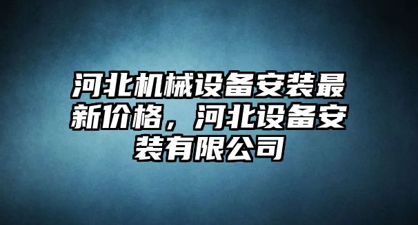 河北機械設備安裝最新價格，河北設備安裝有限公司