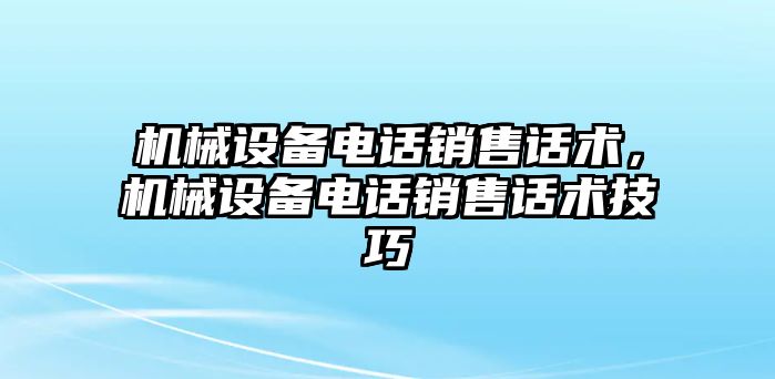 機(jī)械設(shè)備電話銷售話術(shù)，機(jī)械設(shè)備電話銷售話術(shù)技巧