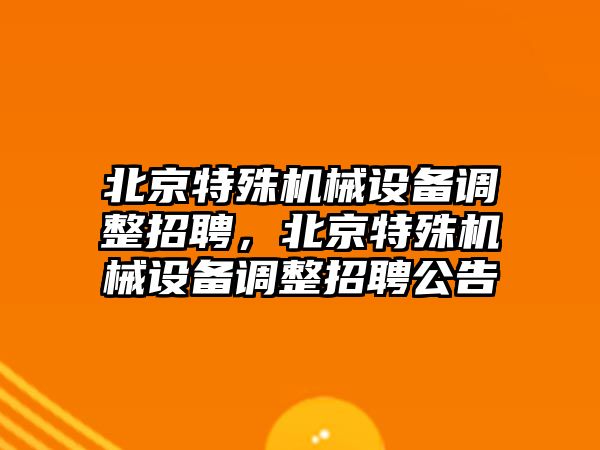 北京特殊機械設備調(diào)整招聘，北京特殊機械設備調(diào)整招聘公告