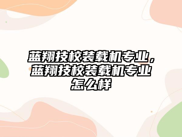 藍(lán)翔技校裝載機(jī)專業(yè)，藍(lán)翔技校裝載機(jī)專業(yè)怎么樣