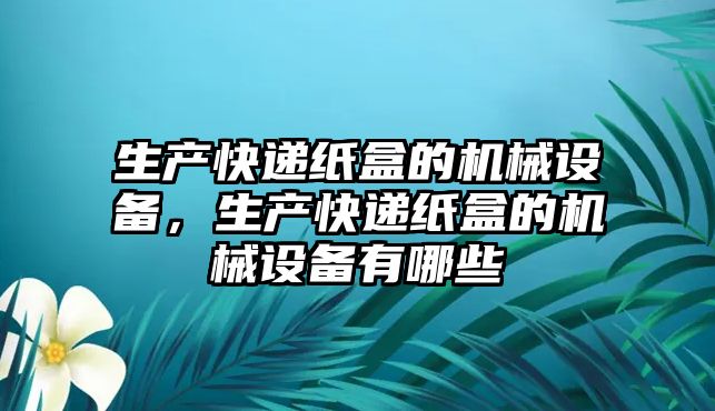 生產(chǎn)快遞紙盒的機械設備，生產(chǎn)快遞紙盒的機械設備有哪些