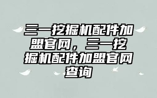 三一挖掘機配件加盟官網(wǎng)，三一挖掘機配件加盟官網(wǎng)查詢