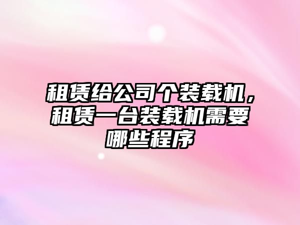 租賃給公司個裝載機，租賃一臺裝載機需要哪些程序