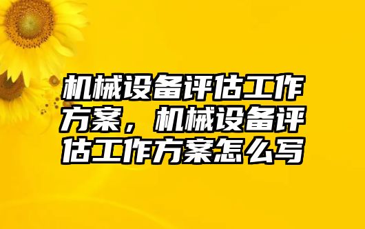 機(jī)械設(shè)備評估工作方案，機(jī)械設(shè)備評估工作方案怎么寫