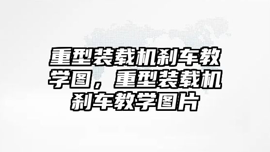 重型裝載機(jī)剎車教學(xué)圖，重型裝載機(jī)剎車教學(xué)圖片