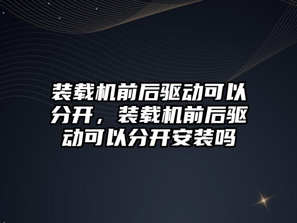 裝載機前后驅(qū)動可以分開，裝載機前后驅(qū)動可以分開安裝嗎