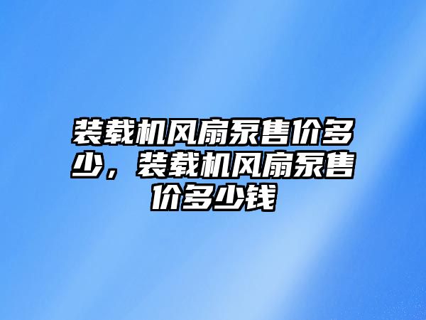 裝載機(jī)風(fēng)扇泵售價(jià)多少，裝載機(jī)風(fēng)扇泵售價(jià)多少錢(qián)