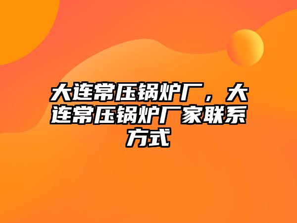 大連常壓鍋爐廠(chǎng)，大連常壓鍋爐廠(chǎng)家聯(lián)系方式