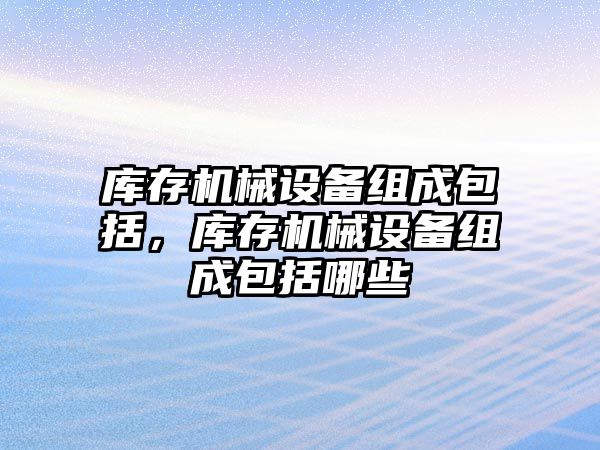 庫存機械設備組成包括，庫存機械設備組成包括哪些