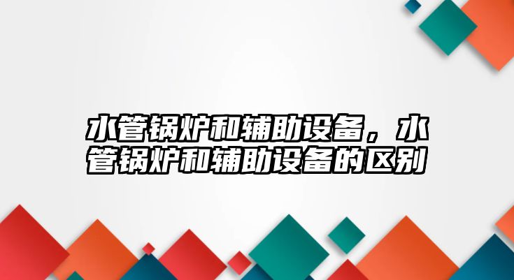 水管鍋爐和輔助設(shè)備，水管鍋爐和輔助設(shè)備的區(qū)別