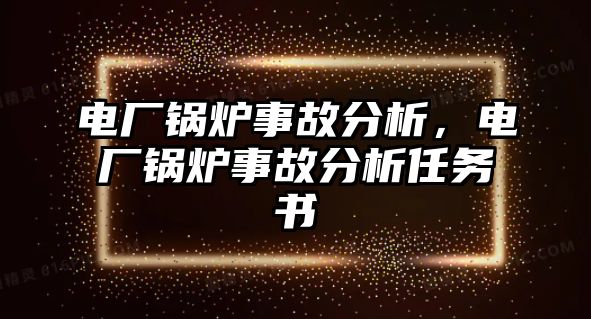 電廠鍋爐事故分析，電廠鍋爐事故分析任務(wù)書