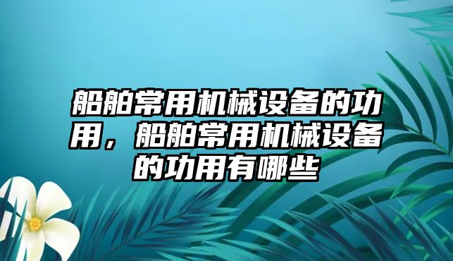 船舶常用機械設(shè)備的功用，船舶常用機械設(shè)備的功用有哪些