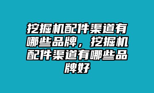 挖掘機配件渠道有哪些品牌，挖掘機配件渠道有哪些品牌好