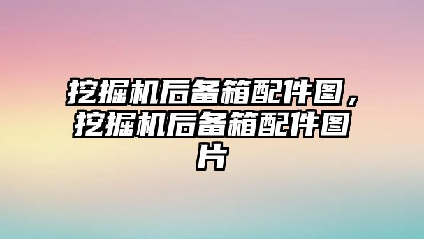 挖掘機后備箱配件圖，挖掘機后備箱配件圖片