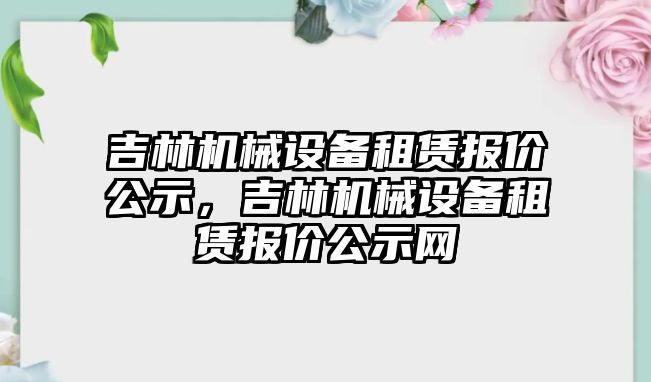 吉林機械設(shè)備租賃報價公示，吉林機械設(shè)備租賃報價公示網(wǎng)