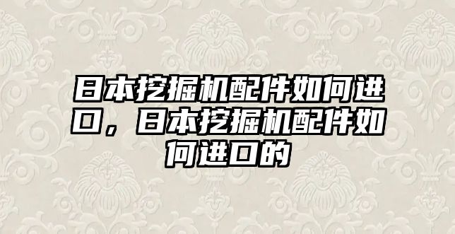 日本挖掘機(jī)配件如何進(jìn)口，日本挖掘機(jī)配件如何進(jìn)口的