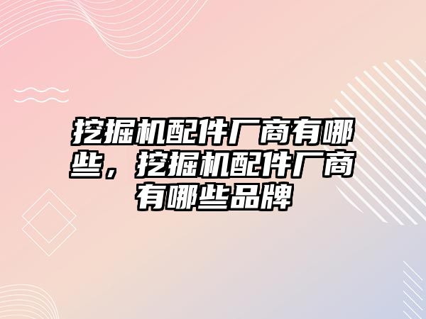 挖掘機(jī)配件廠商有哪些，挖掘機(jī)配件廠商有哪些品牌