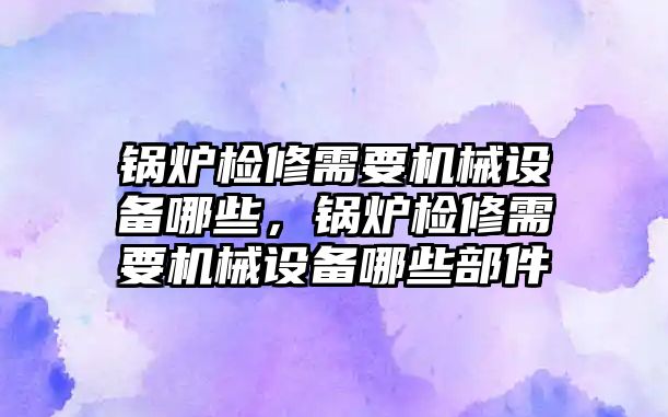 鍋爐檢修需要機械設(shè)備哪些，鍋爐檢修需要機械設(shè)備哪些部件