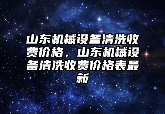 山東機(jī)械設(shè)備清洗收費(fèi)價(jià)格，山東機(jī)械設(shè)備清洗收費(fèi)價(jià)格表最新