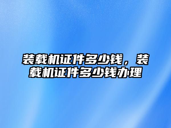 裝載機(jī)證件多少錢(qián)，裝載機(jī)證件多少錢(qián)辦理