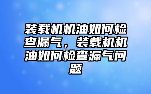 裝載機(jī)機(jī)油如何檢查漏氣，裝載機(jī)機(jī)油如何檢查漏氣問題