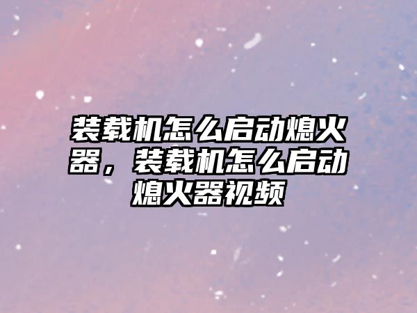 裝載機怎么啟動熄火器，裝載機怎么啟動熄火器視頻