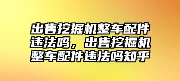 出售挖掘機整車配件違法嗎，出售挖掘機整車配件違法嗎知乎