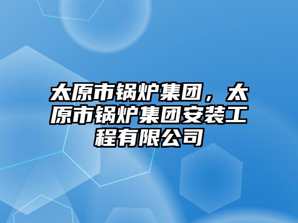 太原市鍋爐集團，太原市鍋爐集團安裝工程有限公司