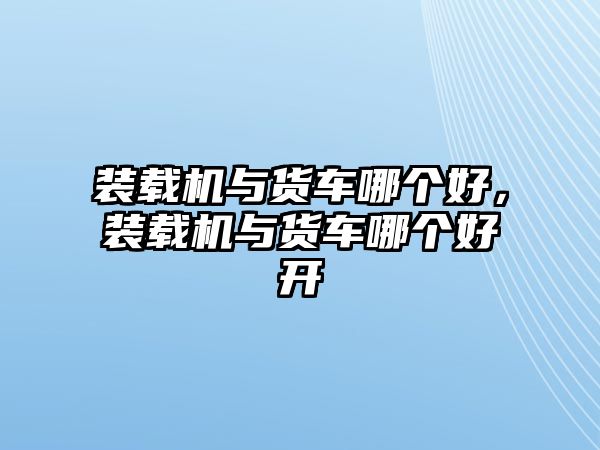 裝載機與貨車哪個好，裝載機與貨車哪個好開