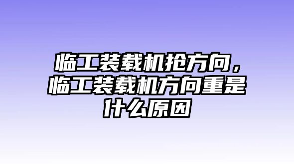 臨工裝載機(jī)搶方向，臨工裝載機(jī)方向重是什么原因