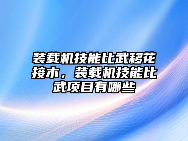 裝載機(jī)技能比武移花接木，裝載機(jī)技能比武項(xiàng)目有哪些