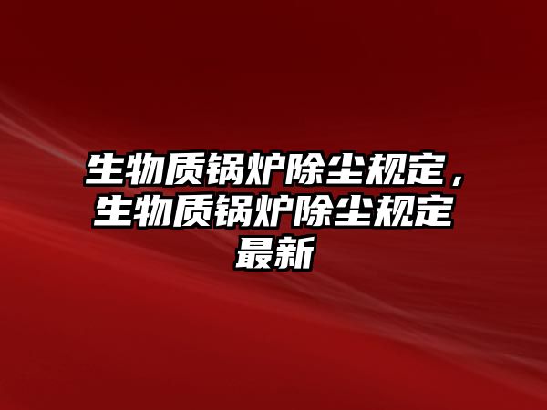 生物質鍋爐除塵規(guī)定，生物質鍋爐除塵規(guī)定最新