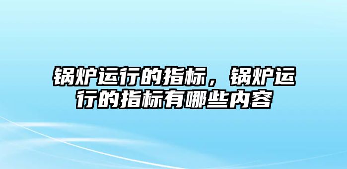 鍋爐運(yùn)行的指標(biāo)，鍋爐運(yùn)行的指標(biāo)有哪些內(nèi)容