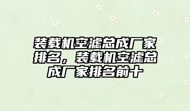 裝載機(jī)空濾總成廠家排名，裝載機(jī)空濾總成廠家排名前十