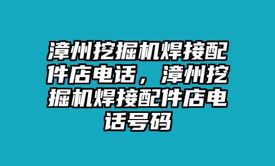 漳州挖掘機焊接配件店電話，漳州挖掘機焊接配件店電話號碼