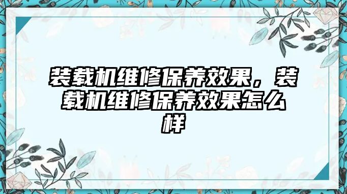 裝載機維修保養(yǎng)效果，裝載機維修保養(yǎng)效果怎么樣