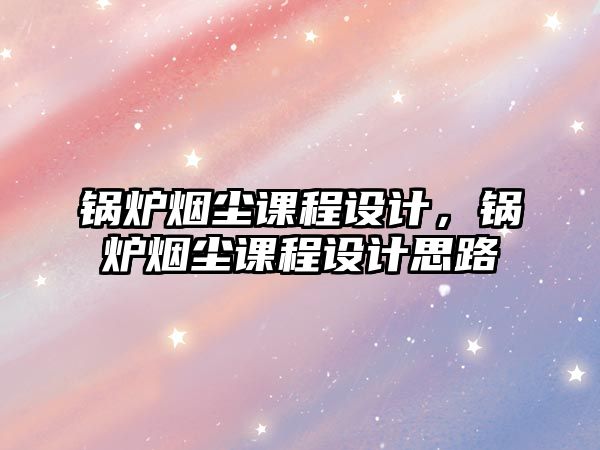 鍋爐煙塵課程設(shè)計(jì)，鍋爐煙塵課程設(shè)計(jì)思路