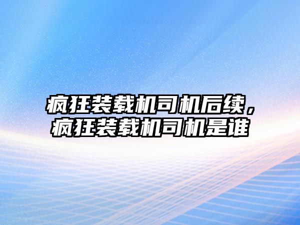 瘋狂裝載機司機后續(xù)，瘋狂裝載機司機是誰