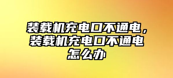 裝載機(jī)充電口不通電，裝載機(jī)充電口不通電怎么辦