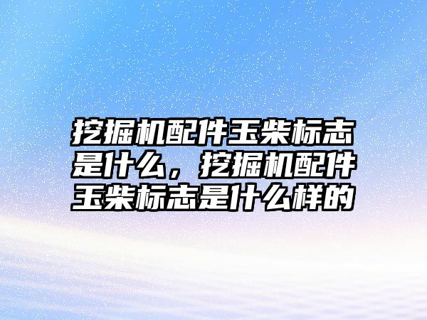 挖掘機配件玉柴標志是什么，挖掘機配件玉柴標志是什么樣的