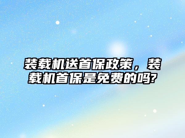 裝載機送首保政策，裝載機首保是免費的嗎?