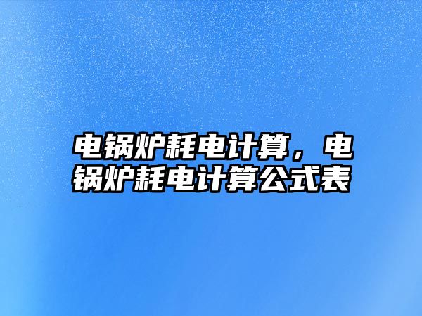 電鍋爐耗電計(jì)算，電鍋爐耗電計(jì)算公式表