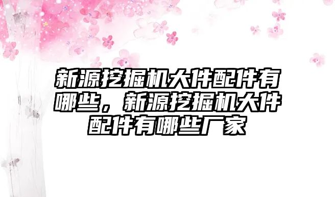 新源挖掘機大件配件有哪些，新源挖掘機大件配件有哪些廠家