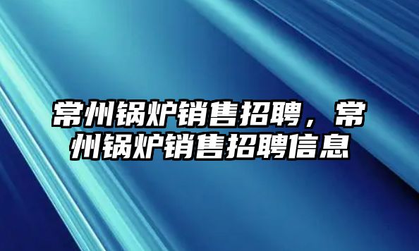 常州鍋爐銷售招聘，常州鍋爐銷售招聘信息