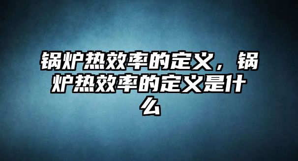 鍋爐熱效率的定義，鍋爐熱效率的定義是什么